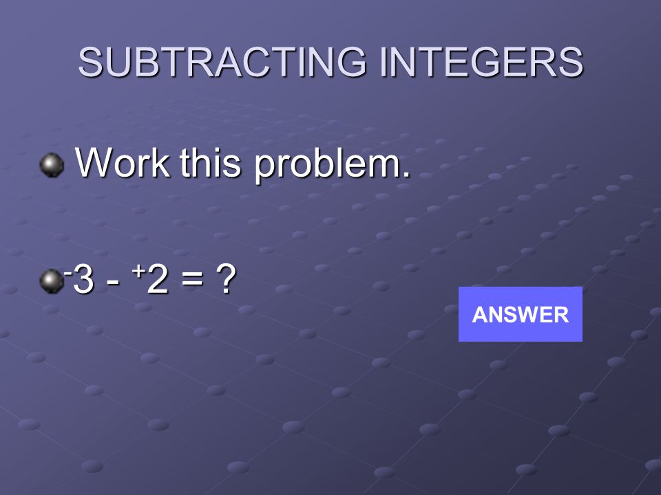 SUBTRACTING INTEGERS Work this problem. Work this problem = ANSWER