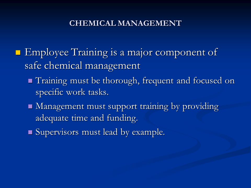 CHEMICAL MANAGEMENT Employee Training is a major component of safe chemical management Employee Training is a major component of safe chemical management Training must be thorough, frequent and focused on specific work tasks.