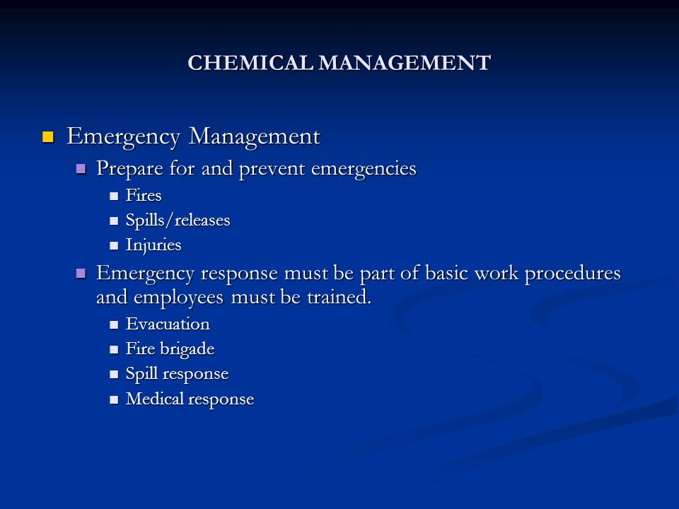 CHEMICAL MANAGEMENT Emergency Management Emergency Management Prepare for and prevent emergencies Prepare for and prevent emergencies Fires Fires Spills/releases Spills/releases Injuries Injuries Emergency response must be part of basic work procedures and employees must be trained.