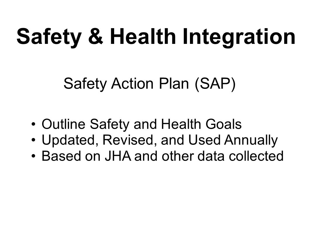 Safety & Health Integration Safety Action Plan (SAP) Outline Safety and Health Goals Updated, Revised, and Used Annually Based on JHA and other data collected