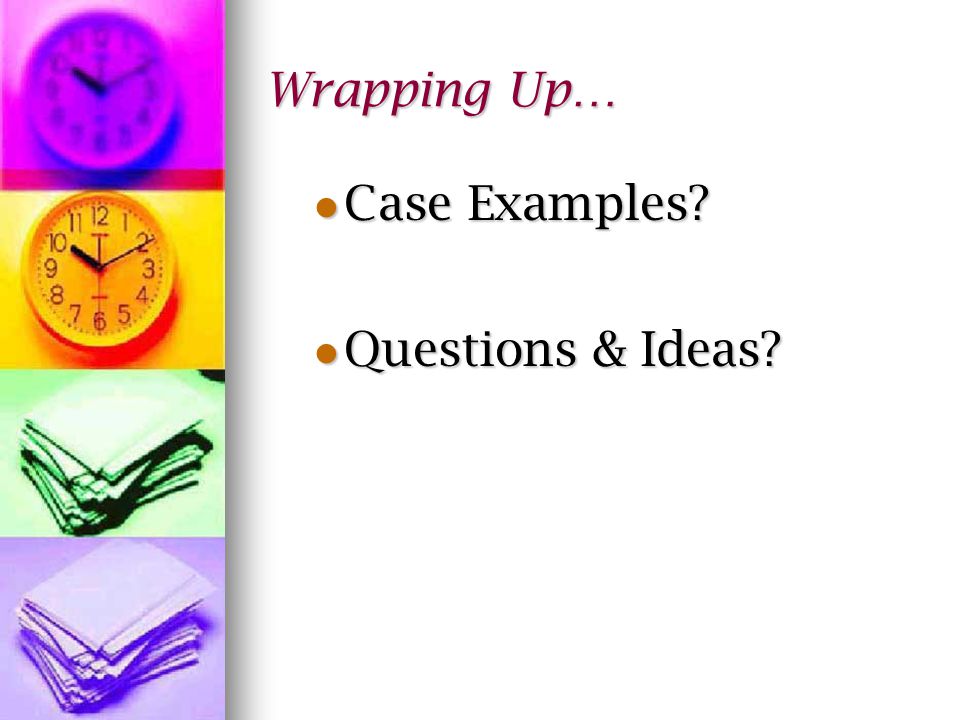 Wrapping Up… Case Examples Case Examples Questions & Ideas Questions & Ideas