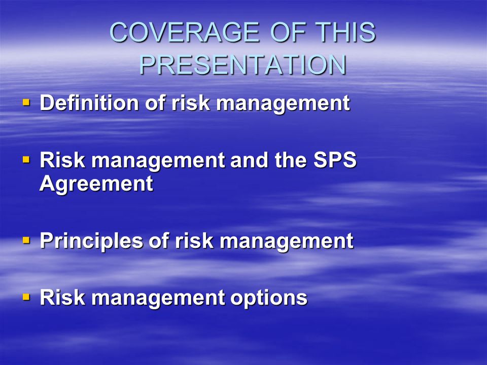 COVERAGE OF THIS PRESENTATION Definition of risk management Definition of risk management Risk management and the SPS Agreement Risk management and the SPS Agreement Principles of risk management Principles of risk management Risk management options Risk management options