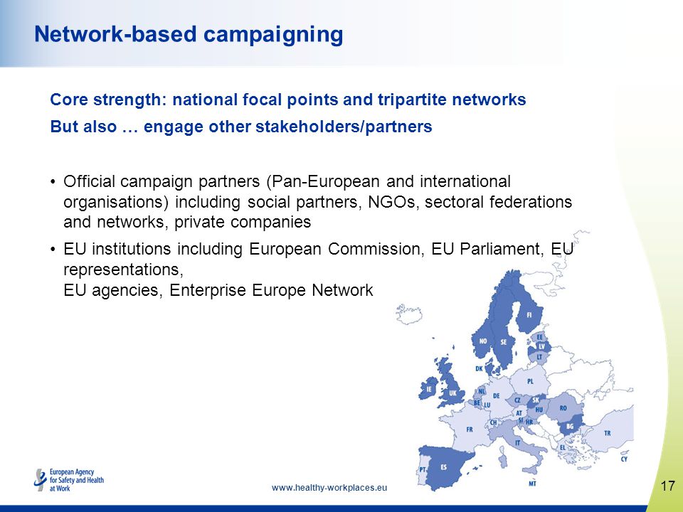 Core strength: national focal points and tripartite networks But also … engage other stakeholders/partners Official campaign partners (Pan-European and international organisations) including social partners, NGOs, sectoral federations and networks, private companies EU institutions including European Commission, EU Parliament, EU representations, EU agencies, Enterprise Europe Network 17 Network-based campaigning