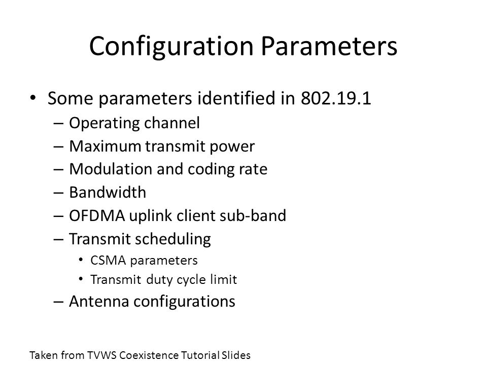 Configuration Parameters Some parameters identified in – Operating channel – Maximum transmit power – Modulation and coding rate – Bandwidth – OFDMA uplink client sub-band – Transmit scheduling CSMA parameters Transmit duty cycle limit – Antenna configurations Taken from TVWS Coexistence Tutorial Slides