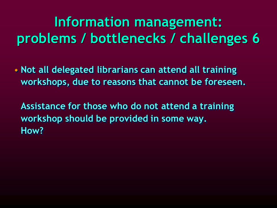 Information management: problems / bottlenecks / challenges 5 Can the delegated librarians upgrade the skills of their assistant or assistants in their local environment, so that these can serve as backups Can the delegated librarians upgrade the skills of their assistant or assistants in their local environment, so that these can serve as backups