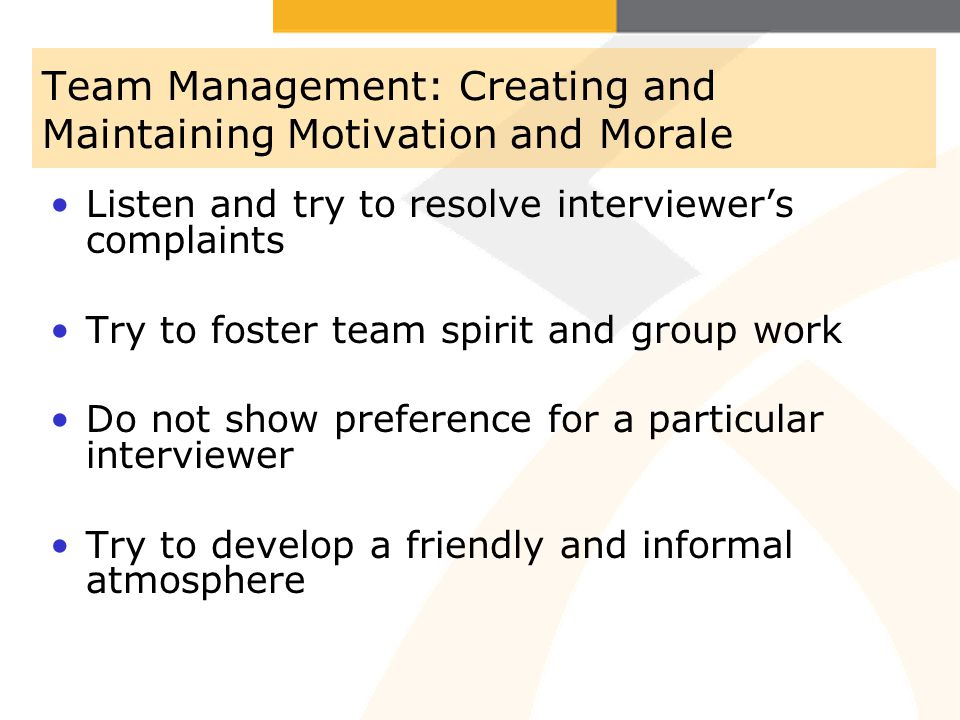 Team Management: Creating and Maintaining Motivation and Morale Listen and try to resolve interviewers complaints Try to foster team spirit and group work Do not show preference for a particular interviewer Try to develop a friendly and informal atmosphere