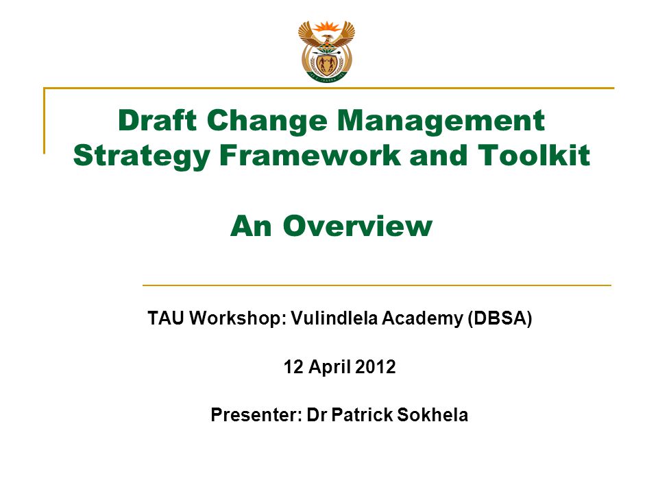 Draft Change Management Strategy Framework and Toolkit An Overview TAU Workshop: Vulindlela Academy (DBSA) 12 April 2012 Presenter: Dr Patrick Sokhela
