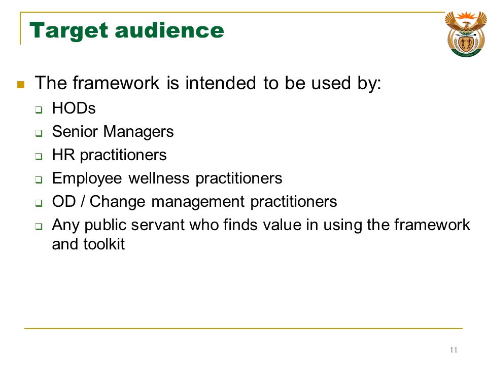 Target audience The framework is intended to be used by: HODs Senior Managers HR practitioners Employee wellness practitioners OD / Change management practitioners Any public servant who finds value in using the framework and toolkit 11