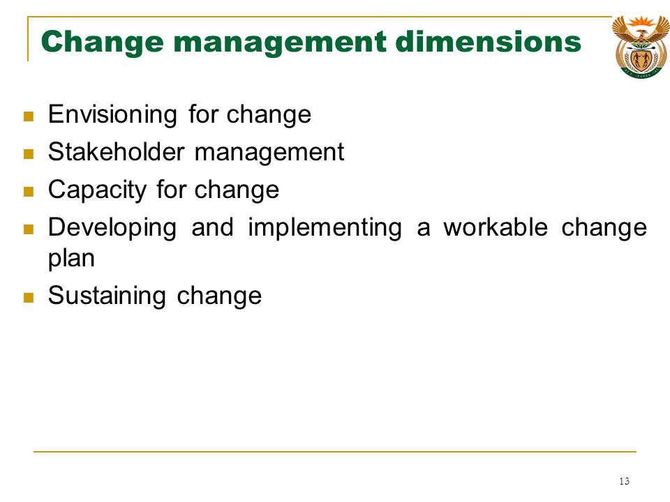 Change management dimensions Envisioning for change Stakeholder management Capacity for change Developing and implementing a workable change plan Sustaining change 13