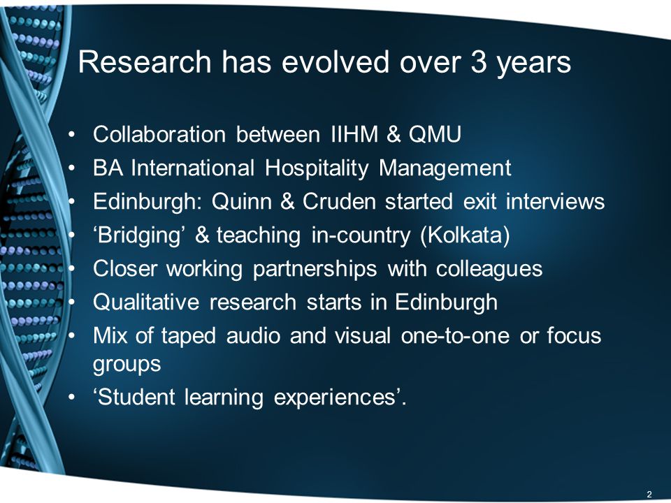 2 Research has evolved over 3 years Collaboration between IIHM & QMU BA International Hospitality Management Edinburgh: Quinn & Cruden started exit interviews Bridging & teaching in-country (Kolkata) Closer working partnerships with colleagues Qualitative research starts in Edinburgh Mix of taped audio and visual one-to-one or focus groups Student learning experiences.