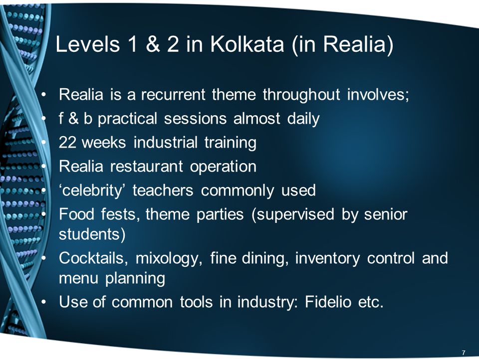 7 Levels 1 & 2 in Kolkata (in Realia) Realia is a recurrent theme throughout involves; f & b practical sessions almost daily 22 weeks industrial training Realia restaurant operation celebrity teachers commonly used Food fests, theme parties (supervised by senior students) Cocktails, mixology, fine dining, inventory control and menu planning Use of common tools in industry: Fidelio etc.