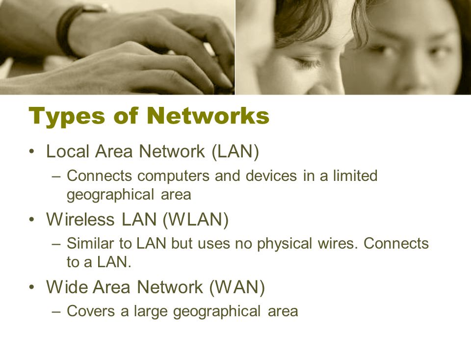 Types of Networks Local Area Network (LAN) –Connects computers and devices in a limited geographical area Wireless LAN (WLAN) –Similar to LAN but uses no physical wires.