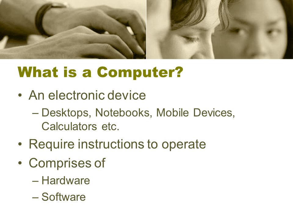 What is a Computer. An electronic device –Desktops, Notebooks, Mobile Devices, Calculators etc.