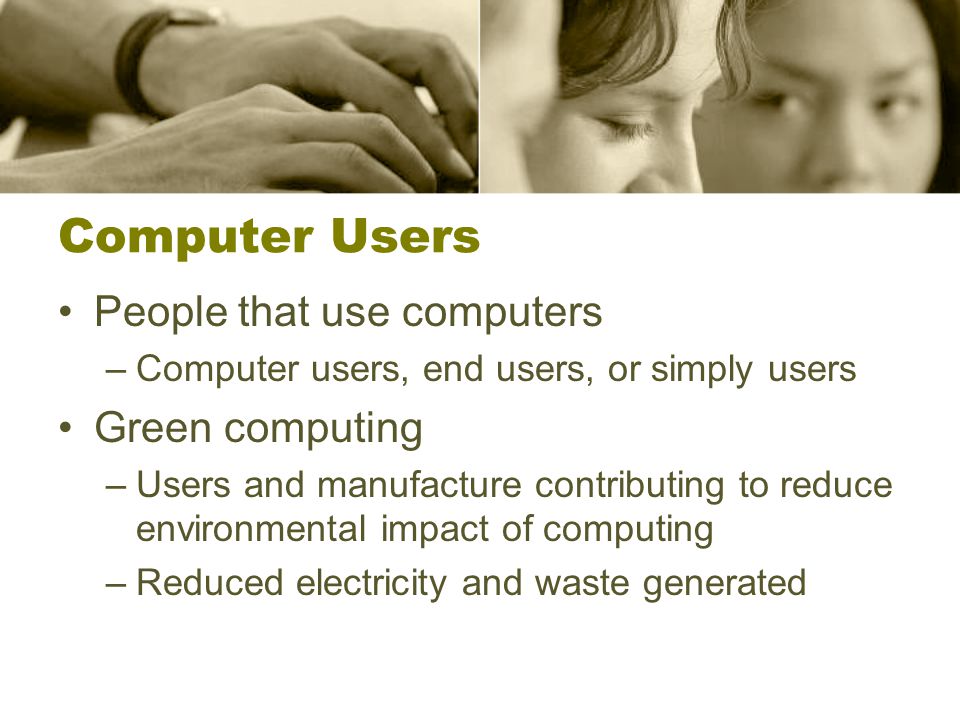 Computer Users People that use computers –Computer users, end users, or simply users Green computing –Users and manufacture contributing to reduce environmental impact of computing –Reduced electricity and waste generated