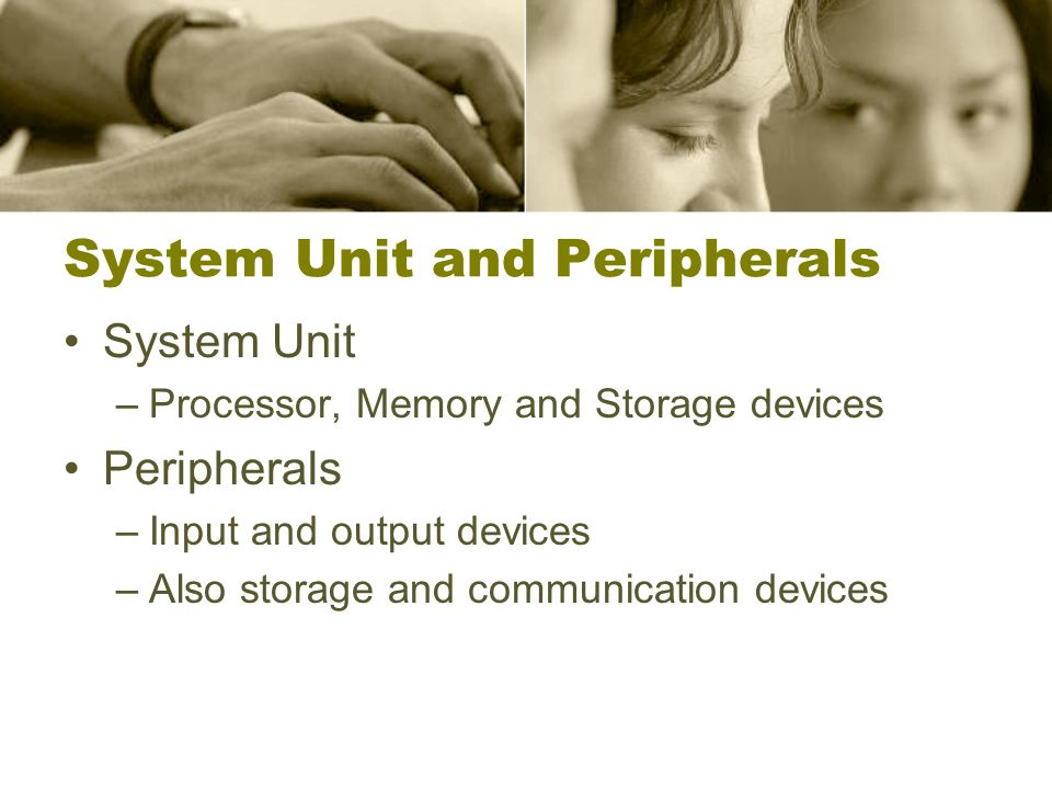 System Unit and Peripherals System Unit –Processor, Memory and Storage devices Peripherals –Input and output devices –Also storage and communication devices