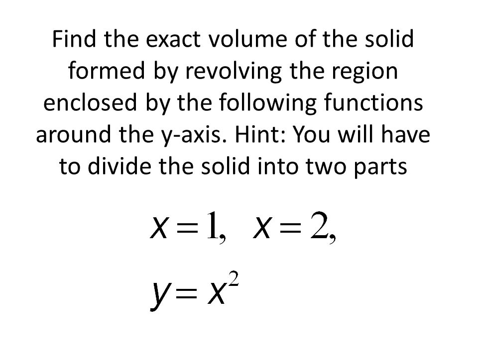 Find the exact volume of the solid formed by revolving the region enclosed by the following functions around the y-axis.