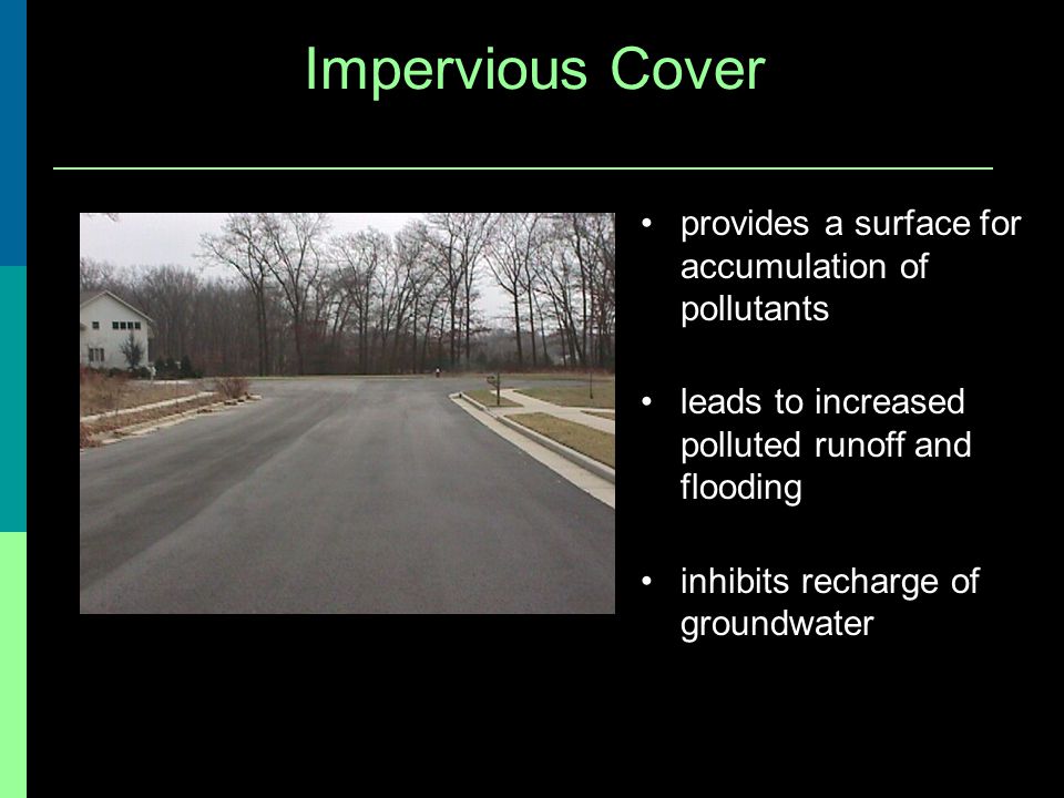 Impervious Cover provides a surface for accumulation of pollutants leads to increased polluted runoff and flooding inhibits recharge of groundwater