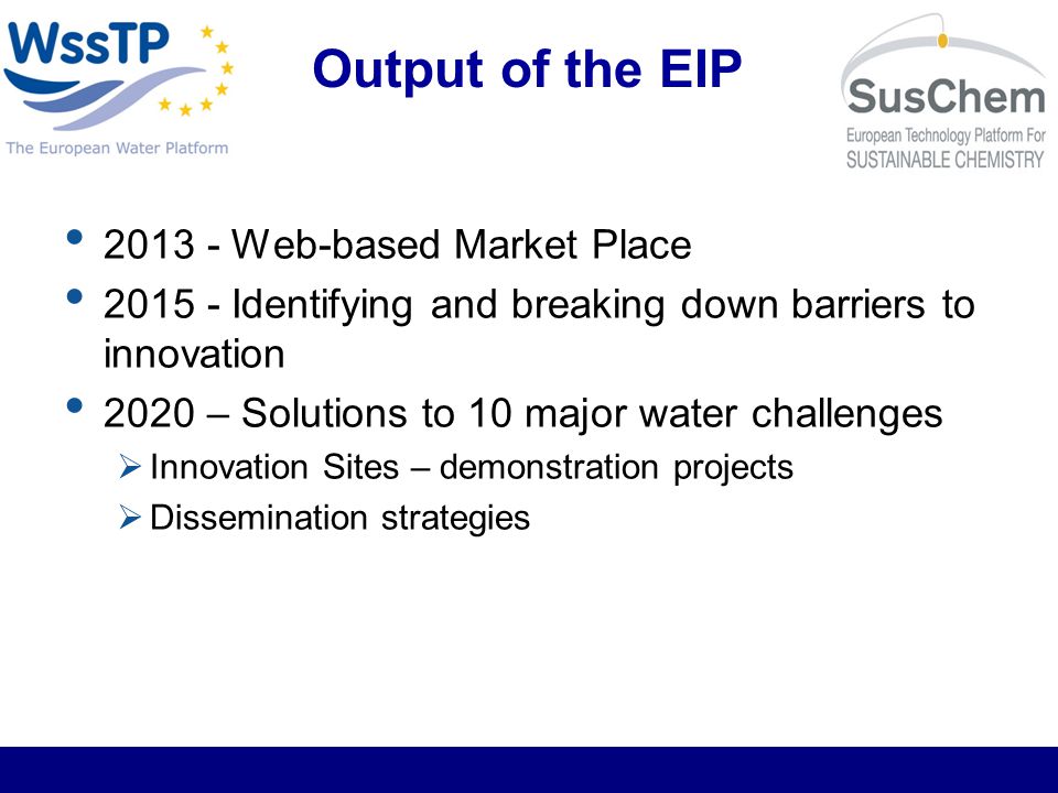 Output of the EIP Web-based Market Place Identifying and breaking down barriers to innovation 2020 – Solutions to 10 major water challenges Innovation Sites – demonstration projects Dissemination strategies