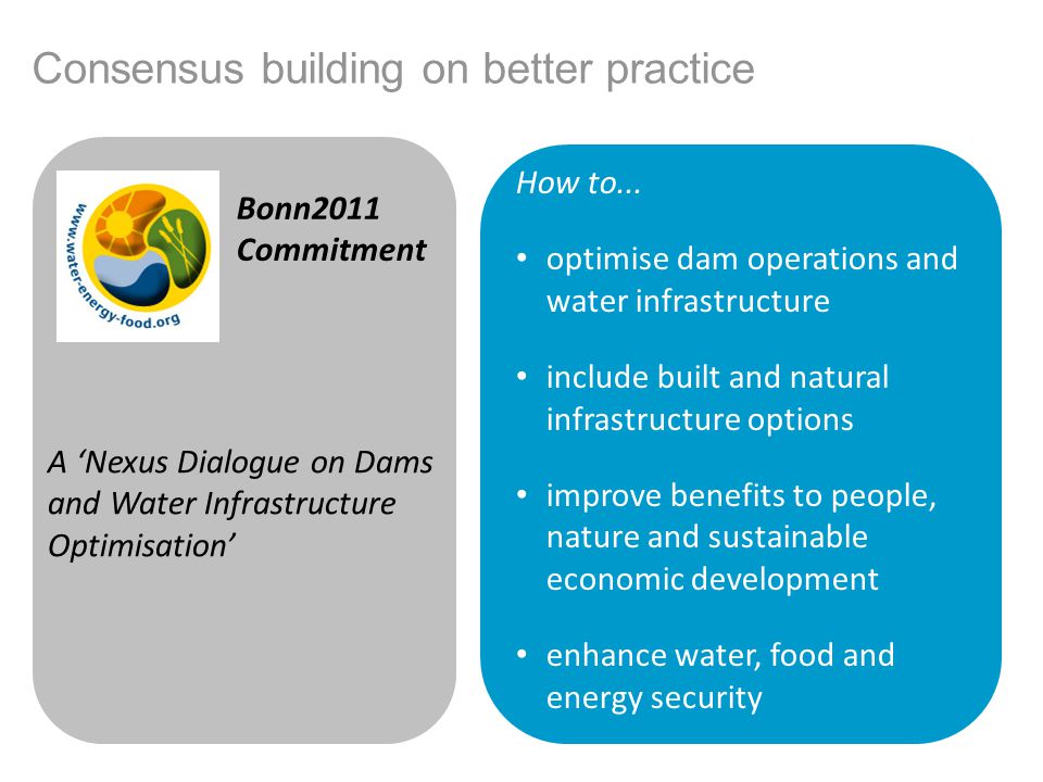 Consensus building on better practice Bonn2011 Commitment A Nexus Dialogue on Dams and Water Infrastructure Optimisation How to...