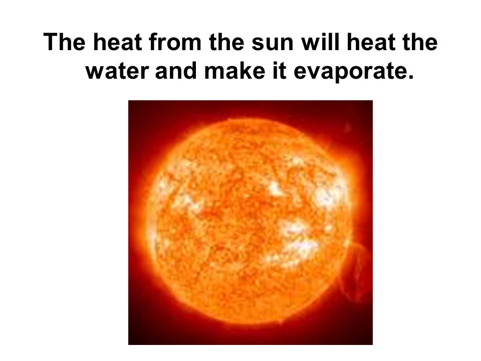 The heat from the sun will heat the water and make it evaporate.