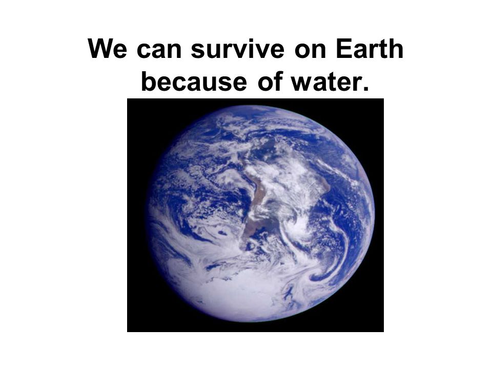 We can survive on Earth because of water.