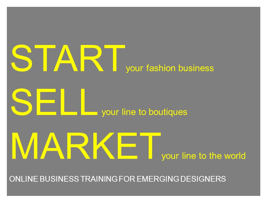 START your fashion business SELL your line to boutiques MARKET your line to the world ONLINE BUSINESS TRAINING FOR EMERGING DESIGNERS