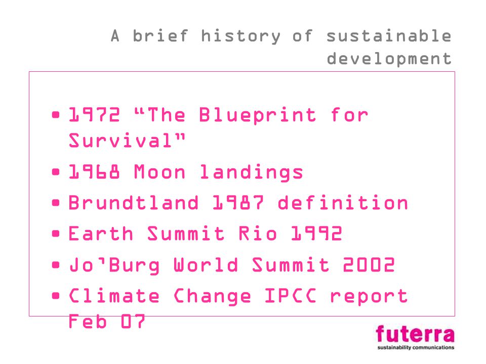1972 The Blueprint for Survival 1968 Moon landings Brundtland 1987 definition Earth Summit Rio 1992 JoBurg World Summit 2002 Climate Change IPCC report Feb 07 A brief history of sustainable development
