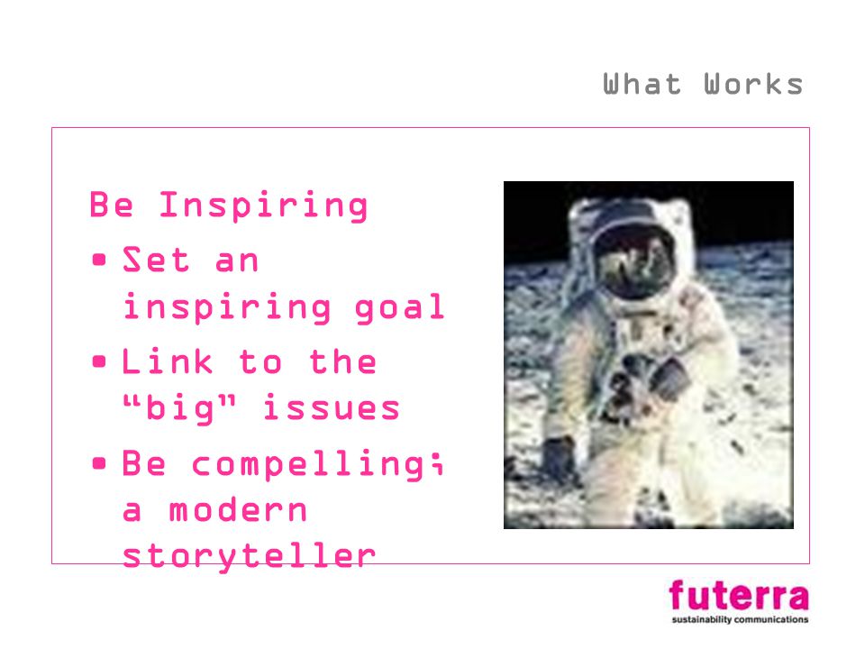 Be Inspiring Set an inspiring goal Link to the big issues Be compelling; a modern storyteller What Works