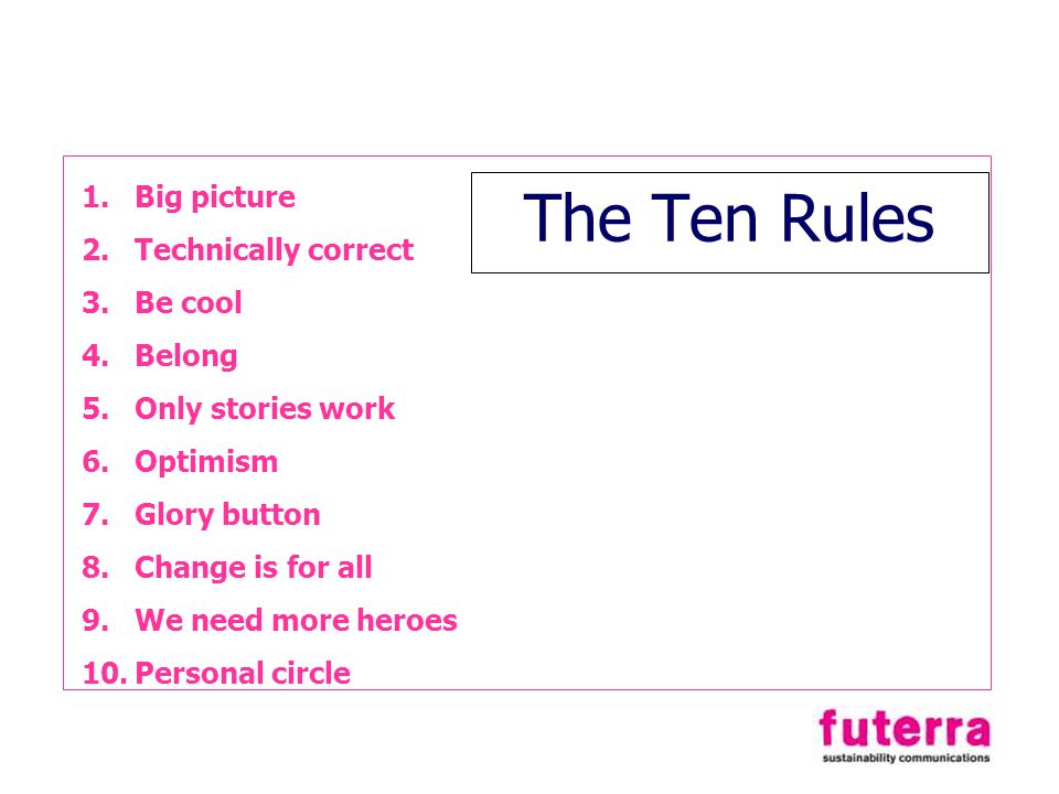 The Ten Rules 1.Big picture 2.Technically correct 3.Be cool 4.Belong 5.Only stories work 6.Optimism 7.Glory button 8.Change is for all 9.We need more heroes 10.Personal circle