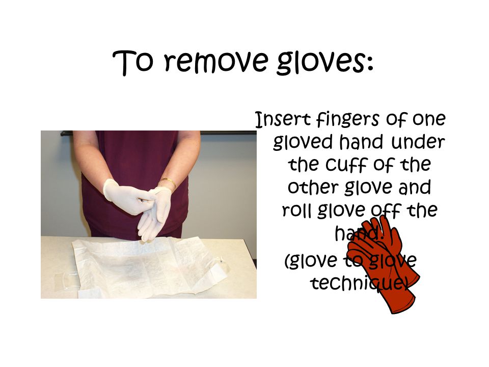To remove gloves: Insert fingers of one gloved hand under the cuff of the other glove and roll glove off the hand.