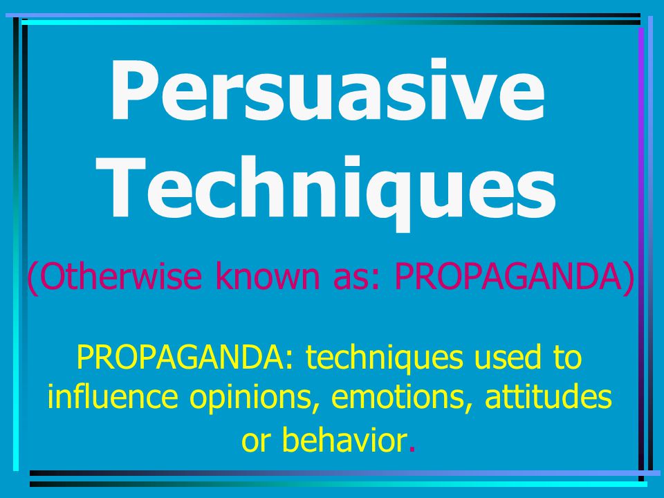 Persuasive Techniques PROPAGANDA: techniques used to influence opinions, emotions, attitudes or behavior.
