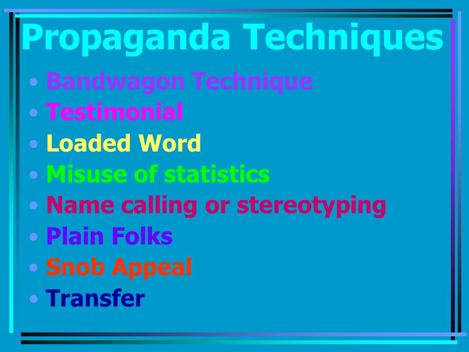 Propaganda Techniques Bandwagon Technique Testimonial Loaded Word Misuse of statistics Name calling or stereotyping Plain Folks Snob Appeal Transfer
