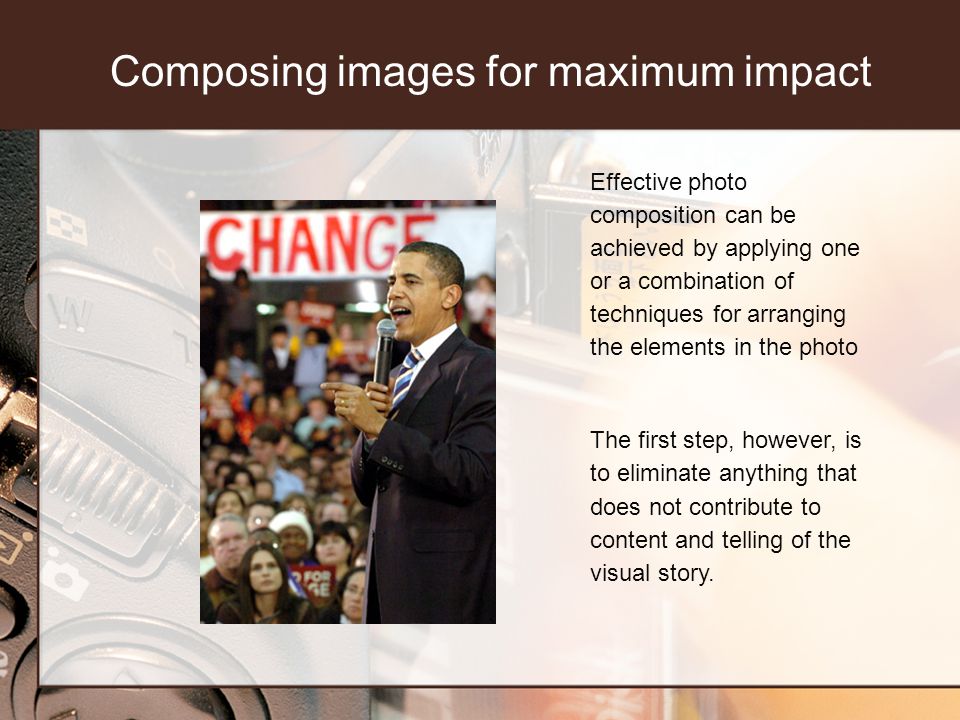 Composing images for maximum impact Effective photo composition can be achieved by applying one or a combination of techniques for arranging the elements in the photo The first step, however, is to eliminate anything that does not contribute to content and telling of the visual story.