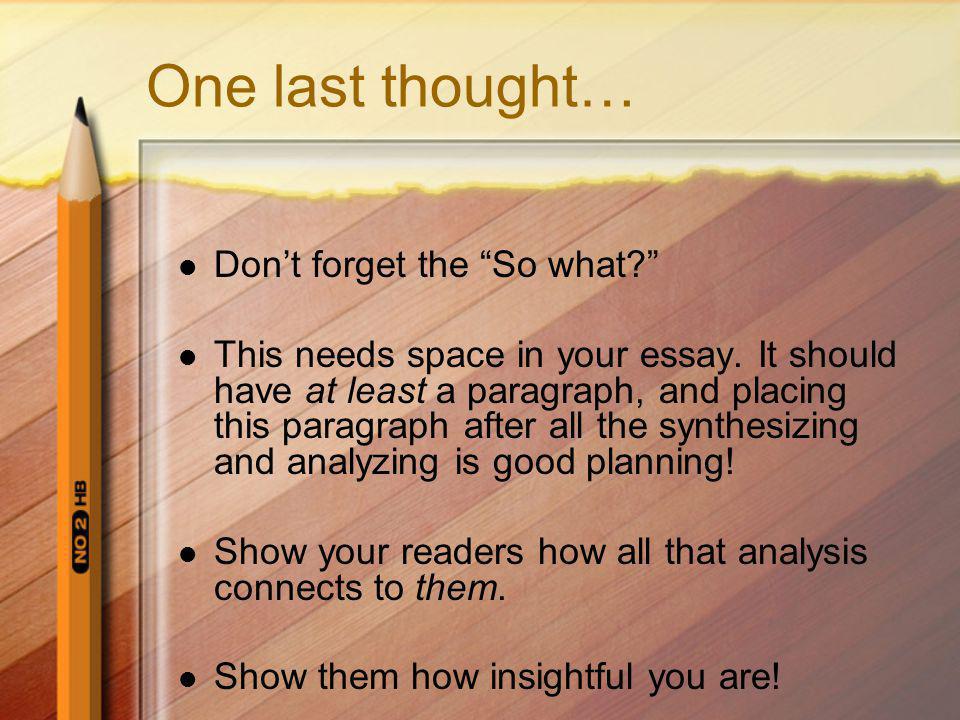 One last thought… Dont forget the So what. This needs space in your essay.