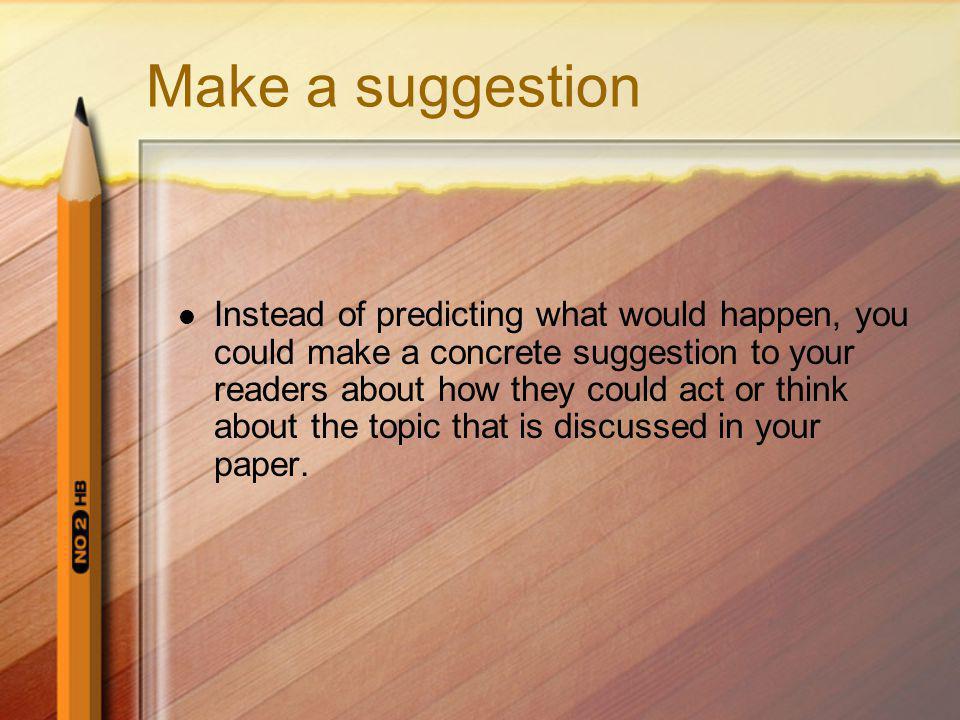 Make a suggestion Instead of predicting what would happen, you could make a concrete suggestion to your readers about how they could act or think about the topic that is discussed in your paper.