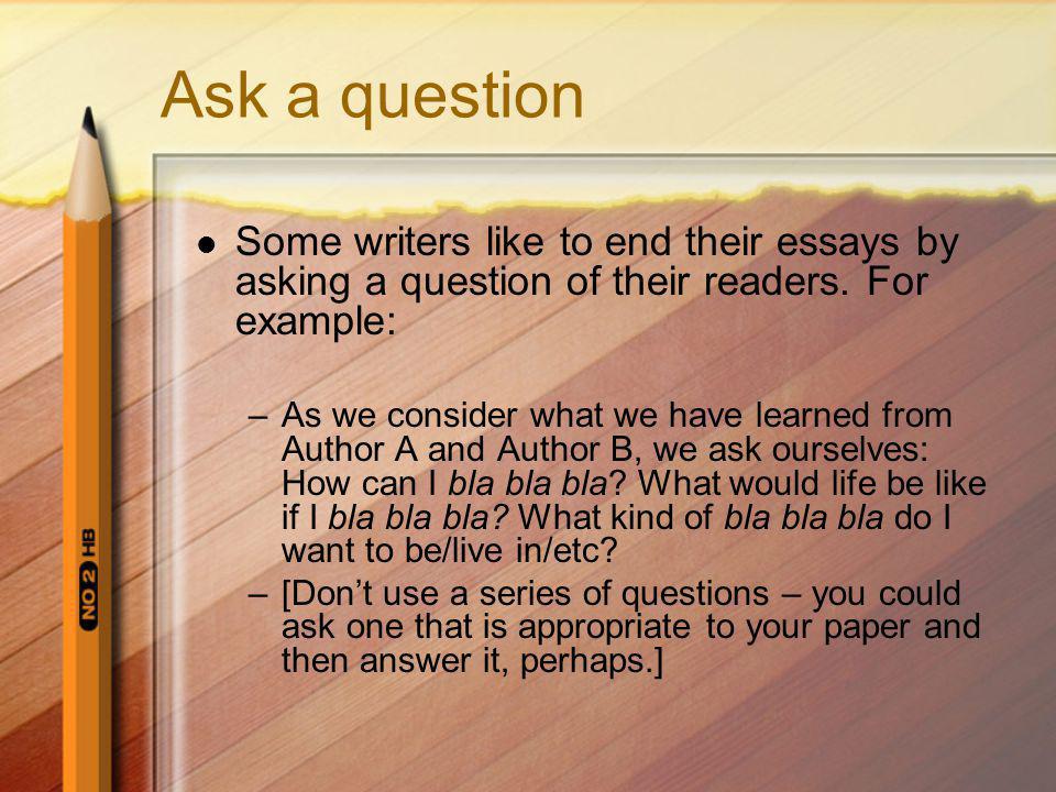 Ask a question Some writers like to end their essays by asking a question of their readers.