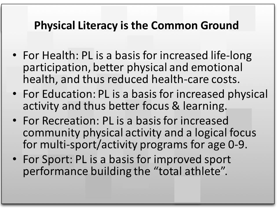 Physical Literacy is the Common Ground For Health: PL is a basis for increased life-long participation, better physical and emotional health, and thus reduced health-care costs.