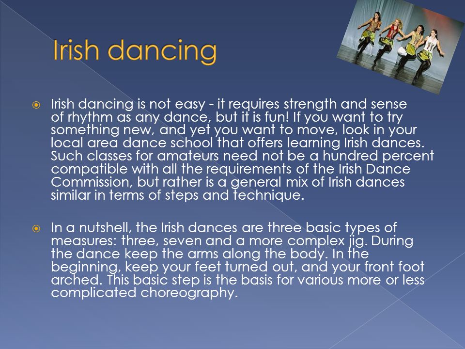 Irish dancing is not easy - it requires strength and sense of rhythm as any dance, but it is fun.