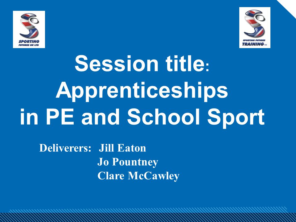Session title : Apprenticeships in PE and School Sport Deliverers: Jill Eaton Jo Pountney Clare McCawley