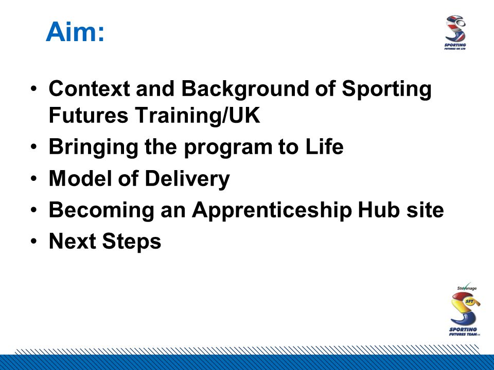 Aim: Context and Background of Sporting Futures Training/UK Bringing the program to Life Model of Delivery Becoming an Apprenticeship Hub site Next Steps