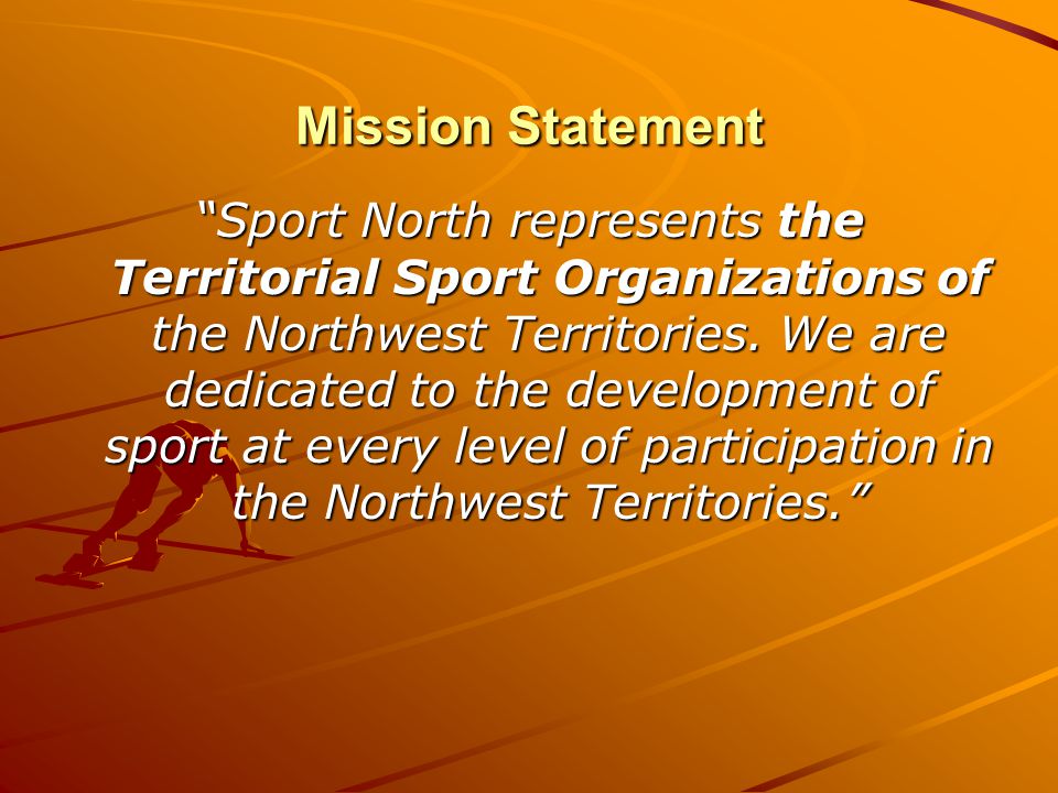 Mission Statement Sport North represents the Territorial Sport Organizations of the Northwest Territories.