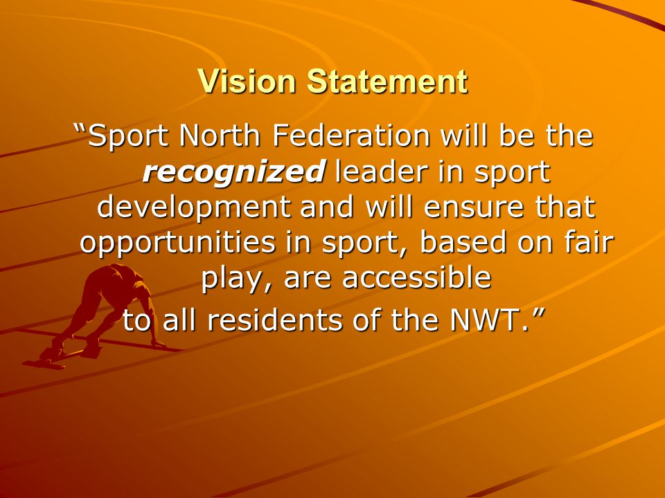 Vision Statement Sport North Federation will be the recognized leader in sport development and will ensure that opportunities in sport, based on fair play, are accessible to all residents of the NWT.