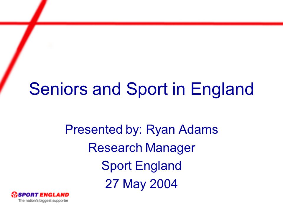 Seniors and Sport in England Presented by: Ryan Adams Research Manager Sport England 27 May 2004