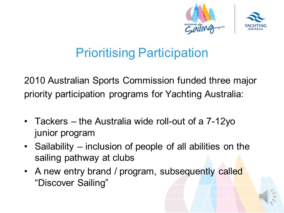 Prioritising Participation Clubs indicated growing their membership is a priority States want to assist clubs in increasing the numbers of people entering the sport Yachting Australia aims to achieve the same success for States and clubs in the things that are important to them as it has achieved for high performance