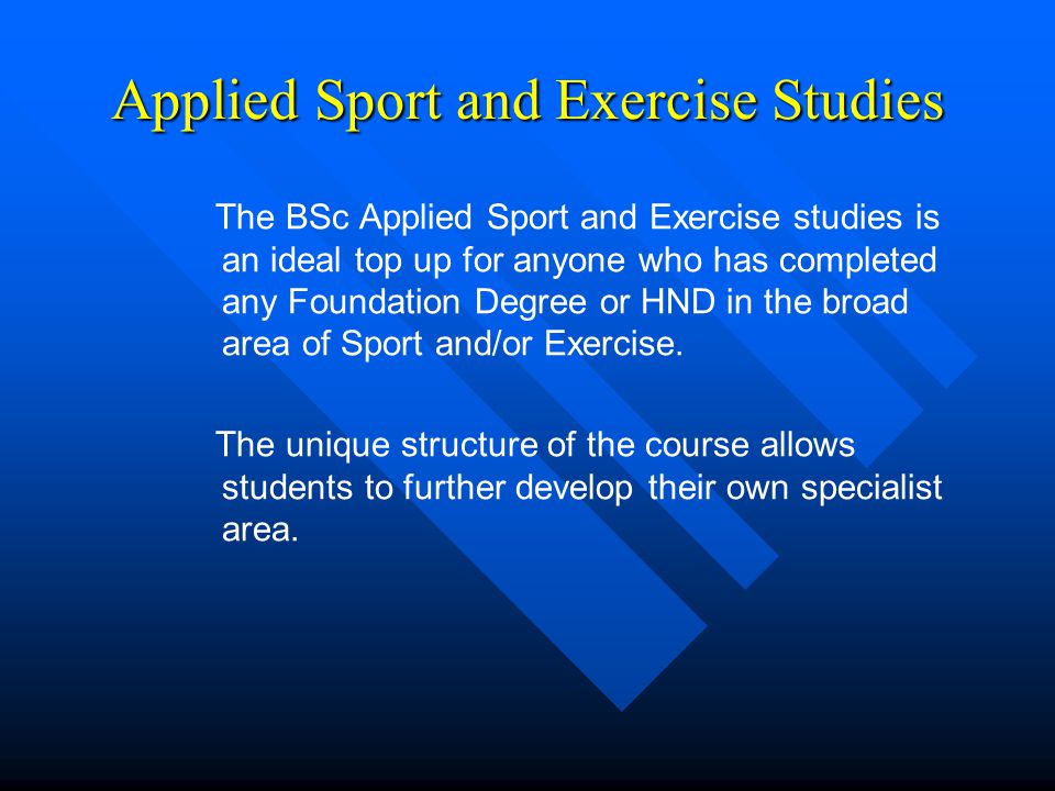 Applied Sport and Exercise Studies The BSc Applied Sport and Exercise studies is an ideal top up for anyone who has completed any Foundation Degree or HND in the broad area of Sport and/or Exercise.