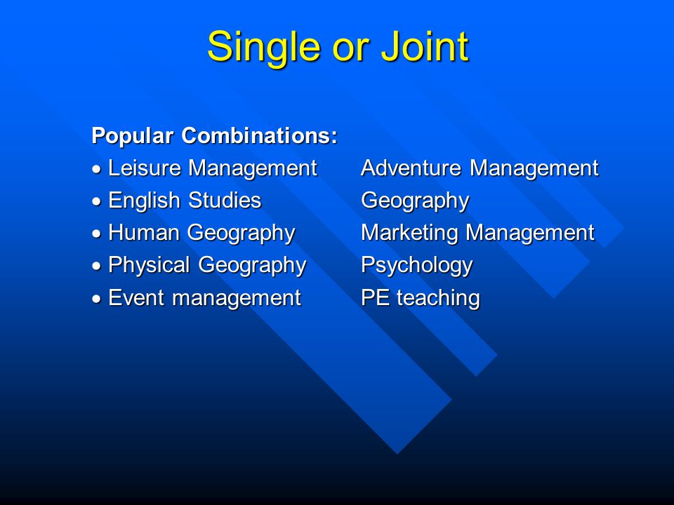 Single or Joint Popular Combinations: Leisure ManagementAdventure Management Leisure ManagementAdventure Management English StudiesGeography English StudiesGeography Human GeographyMarketing Management Human GeographyMarketing Management Physical GeographyPsychology Physical GeographyPsychology Event management PE teaching Event management PE teaching