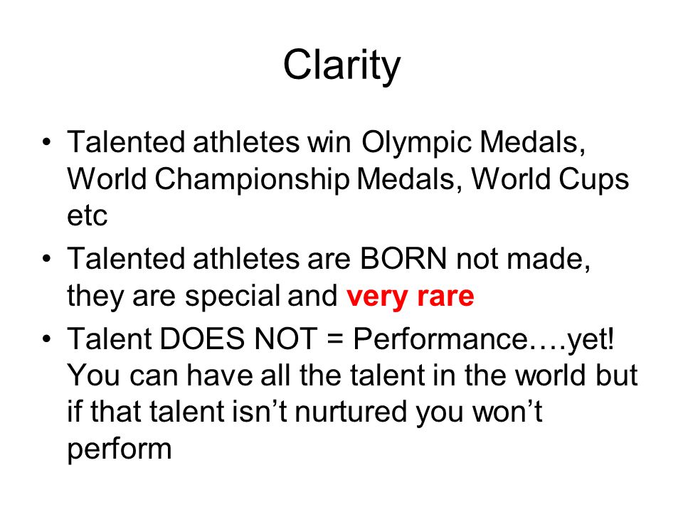 Clarity Talented athletes win Olympic Medals, World Championship Medals, World Cups etc Talented athletes are BORN not made, they are special and very rare Talent DOES NOT = Performance….yet.