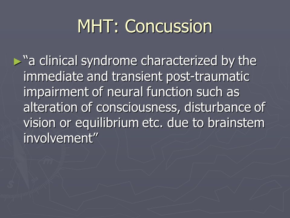 MHT: Concussion a clinical syndrome characterized by the immediate and transient post-traumatic impairment of neural function such as alteration of consciousness, disturbance of vision or equilibrium etc.