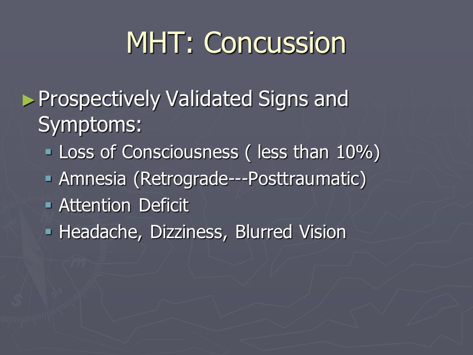 MHT: Concussion Prospectively Validated Signs and Symptoms: Prospectively Validated Signs and Symptoms: Loss of Consciousness ( less than 10%) Loss of Consciousness ( less than 10%) Amnesia (Retrograde---Posttraumatic) Amnesia (Retrograde---Posttraumatic) Attention Deficit Attention Deficit Headache, Dizziness, Blurred Vision Headache, Dizziness, Blurred Vision