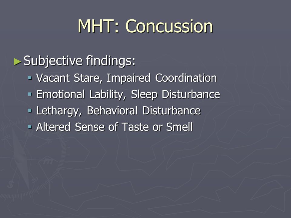 MHT: Concussion Subjective findings: Subjective findings: Vacant Stare, Impaired Coordination Vacant Stare, Impaired Coordination Emotional Lability, Sleep Disturbance Emotional Lability, Sleep Disturbance Lethargy, Behavioral Disturbance Lethargy, Behavioral Disturbance Altered Sense of Taste or Smell Altered Sense of Taste or Smell